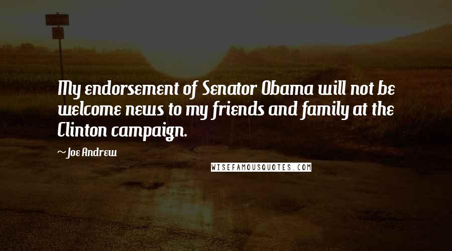 Joe Andrew Quotes: My endorsement of Senator Obama will not be welcome news to my friends and family at the Clinton campaign.