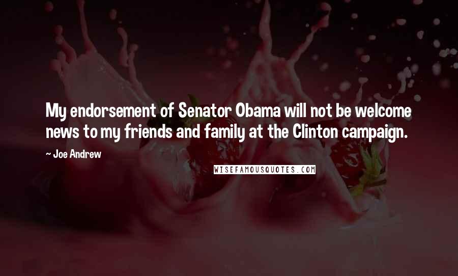 Joe Andrew Quotes: My endorsement of Senator Obama will not be welcome news to my friends and family at the Clinton campaign.