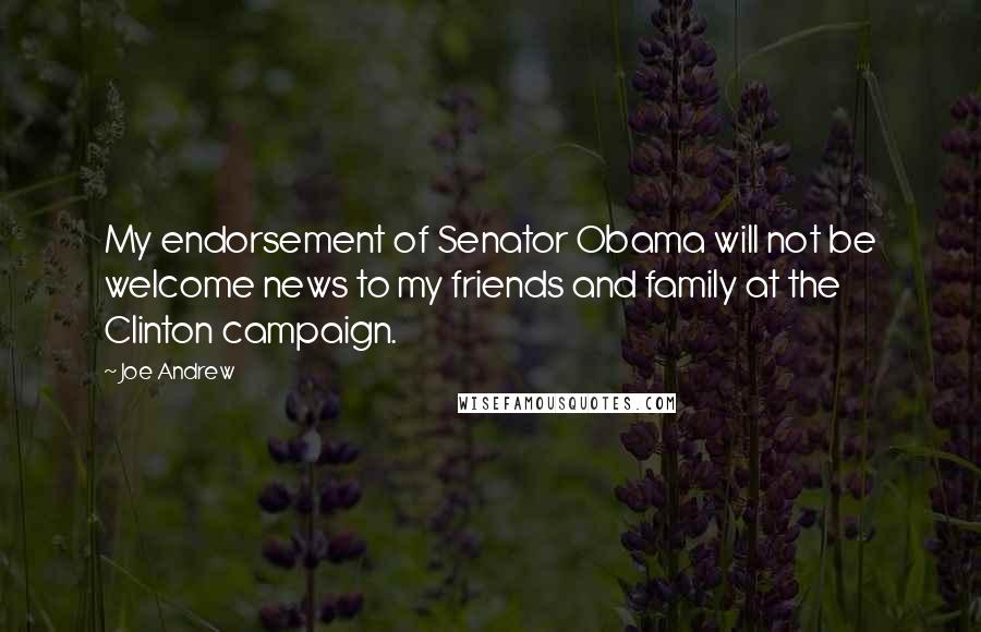 Joe Andrew Quotes: My endorsement of Senator Obama will not be welcome news to my friends and family at the Clinton campaign.