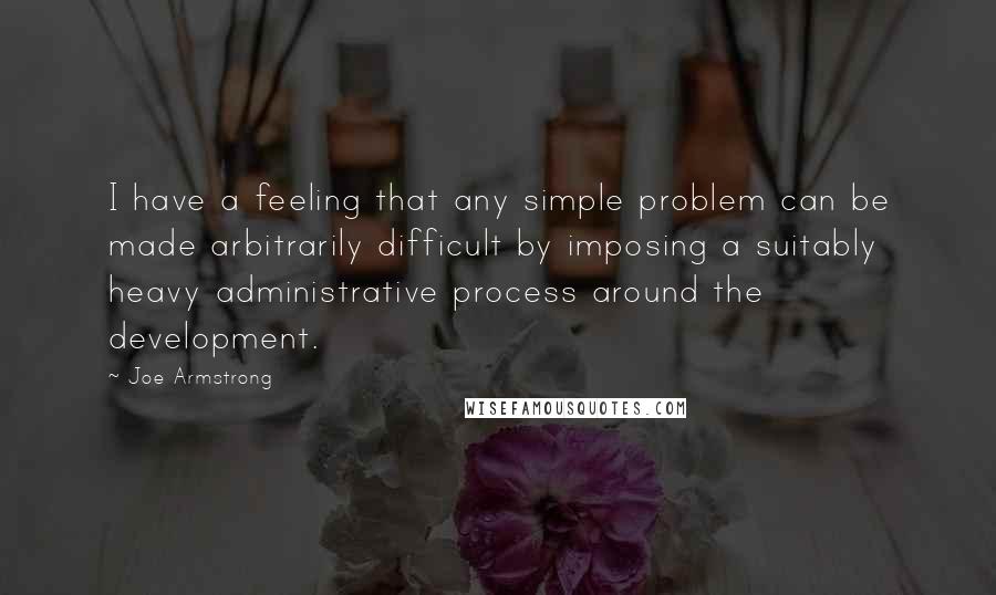 Joe Armstrong Quotes: I have a feeling that any simple problem can be made arbitrarily difficult by imposing a suitably heavy administrative process around the development.
