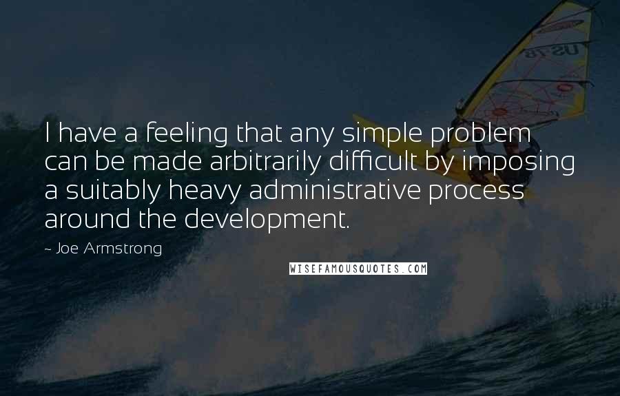 Joe Armstrong Quotes: I have a feeling that any simple problem can be made arbitrarily difficult by imposing a suitably heavy administrative process around the development.