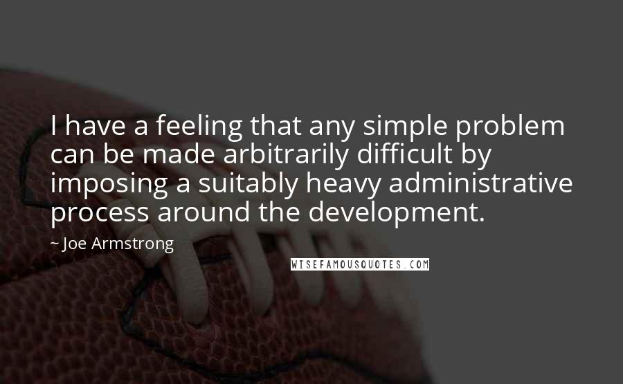 Joe Armstrong Quotes: I have a feeling that any simple problem can be made arbitrarily difficult by imposing a suitably heavy administrative process around the development.