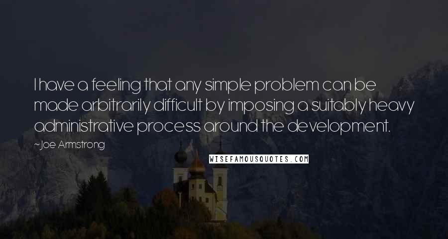 Joe Armstrong Quotes: I have a feeling that any simple problem can be made arbitrarily difficult by imposing a suitably heavy administrative process around the development.