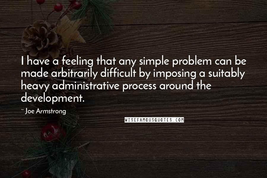 Joe Armstrong Quotes: I have a feeling that any simple problem can be made arbitrarily difficult by imposing a suitably heavy administrative process around the development.