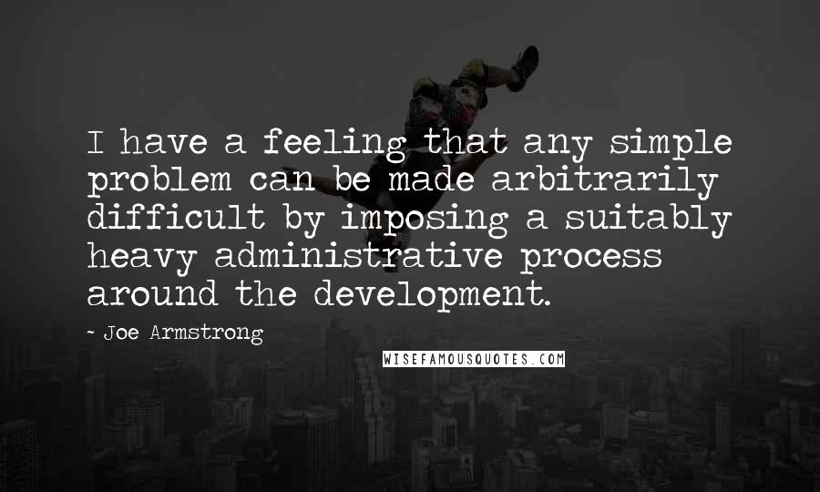 Joe Armstrong Quotes: I have a feeling that any simple problem can be made arbitrarily difficult by imposing a suitably heavy administrative process around the development.