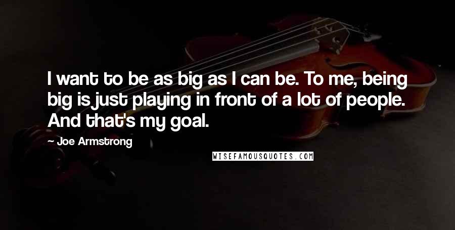 Joe Armstrong Quotes: I want to be as big as I can be. To me, being big is just playing in front of a lot of people. And that's my goal.