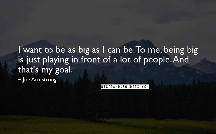 Joe Armstrong Quotes: I want to be as big as I can be. To me, being big is just playing in front of a lot of people. And that's my goal.