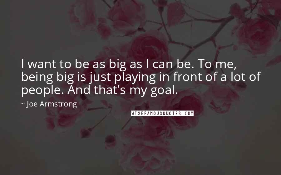 Joe Armstrong Quotes: I want to be as big as I can be. To me, being big is just playing in front of a lot of people. And that's my goal.