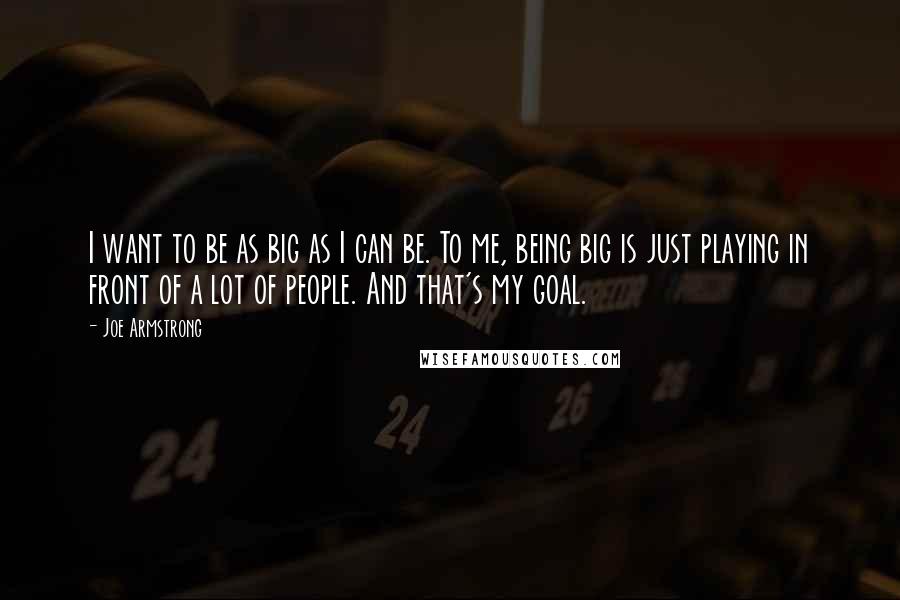 Joe Armstrong Quotes: I want to be as big as I can be. To me, being big is just playing in front of a lot of people. And that's my goal.