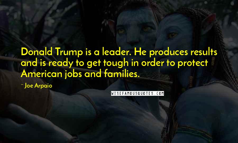 Joe Arpaio Quotes: Donald Trump is a leader. He produces results and is ready to get tough in order to protect American jobs and families.