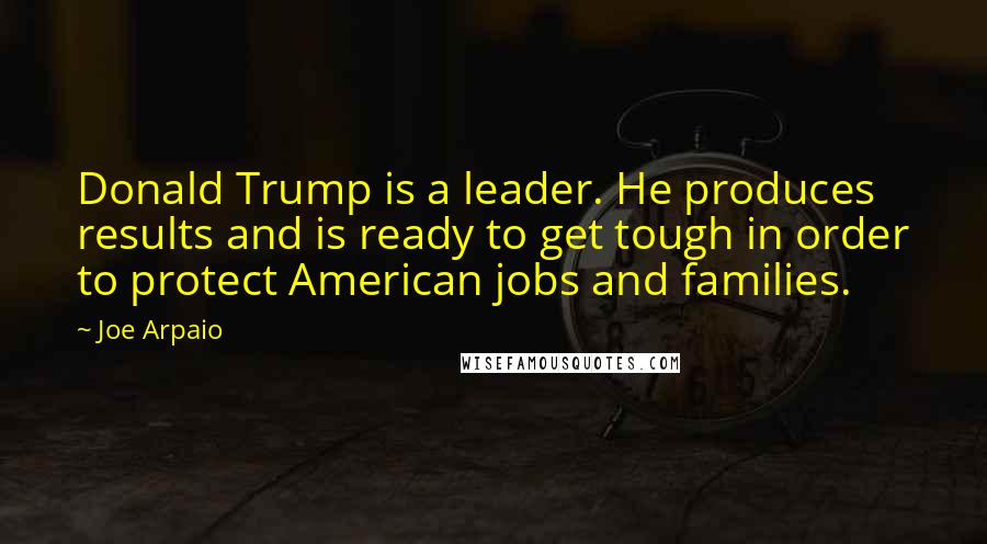 Joe Arpaio Quotes: Donald Trump is a leader. He produces results and is ready to get tough in order to protect American jobs and families.