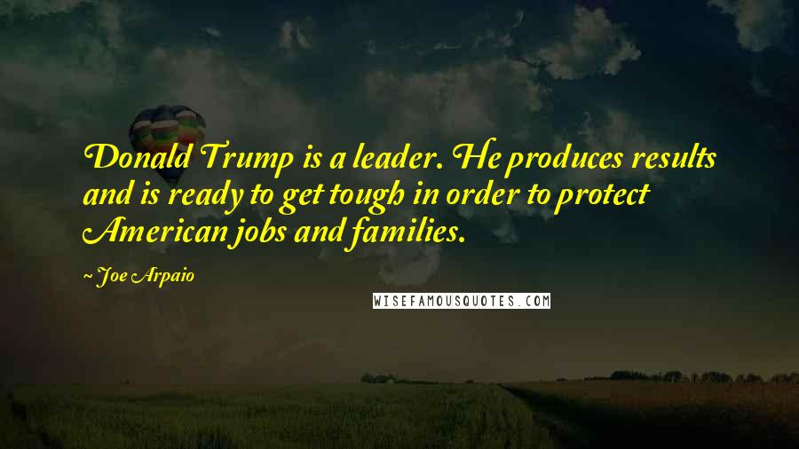 Joe Arpaio Quotes: Donald Trump is a leader. He produces results and is ready to get tough in order to protect American jobs and families.