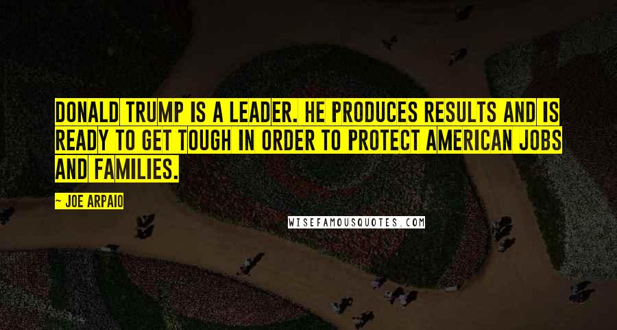 Joe Arpaio Quotes: Donald Trump is a leader. He produces results and is ready to get tough in order to protect American jobs and families.