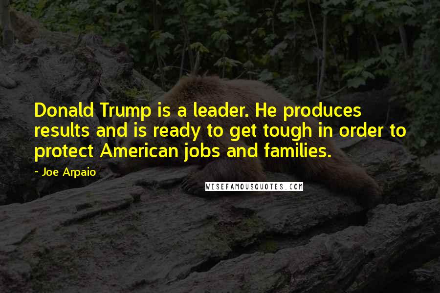 Joe Arpaio Quotes: Donald Trump is a leader. He produces results and is ready to get tough in order to protect American jobs and families.