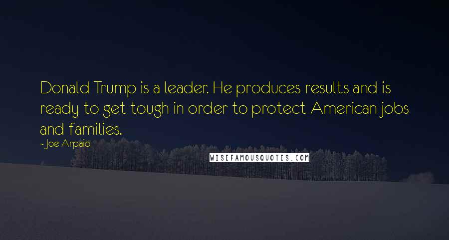 Joe Arpaio Quotes: Donald Trump is a leader. He produces results and is ready to get tough in order to protect American jobs and families.