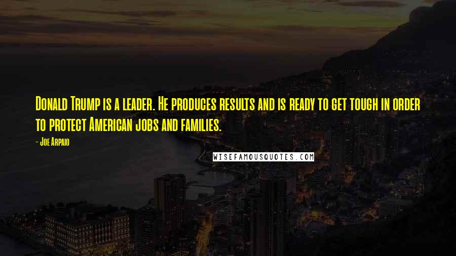 Joe Arpaio Quotes: Donald Trump is a leader. He produces results and is ready to get tough in order to protect American jobs and families.