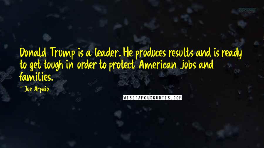 Joe Arpaio Quotes: Donald Trump is a leader. He produces results and is ready to get tough in order to protect American jobs and families.