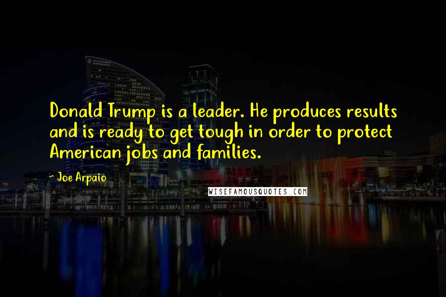 Joe Arpaio Quotes: Donald Trump is a leader. He produces results and is ready to get tough in order to protect American jobs and families.