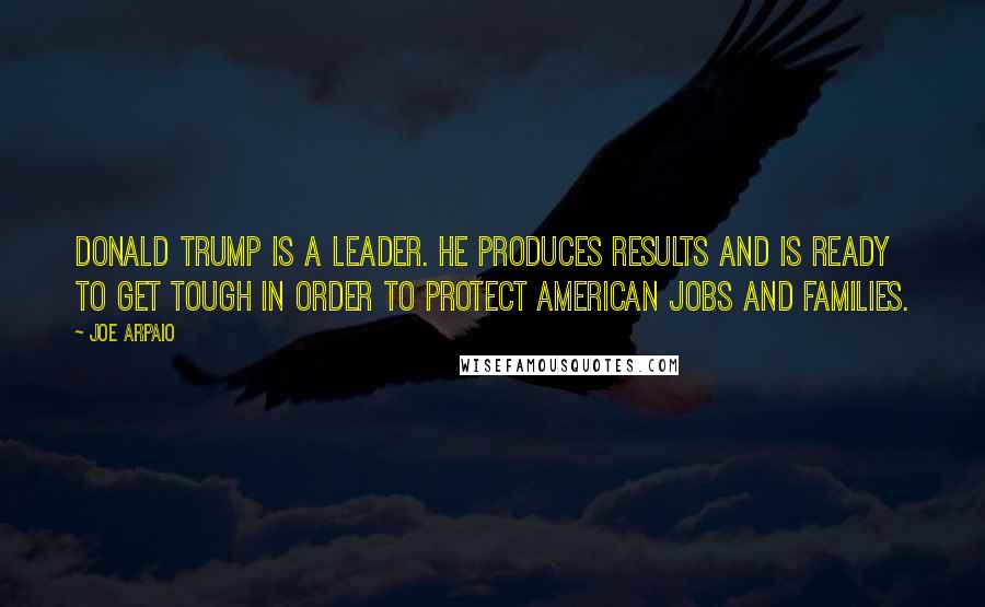 Joe Arpaio Quotes: Donald Trump is a leader. He produces results and is ready to get tough in order to protect American jobs and families.