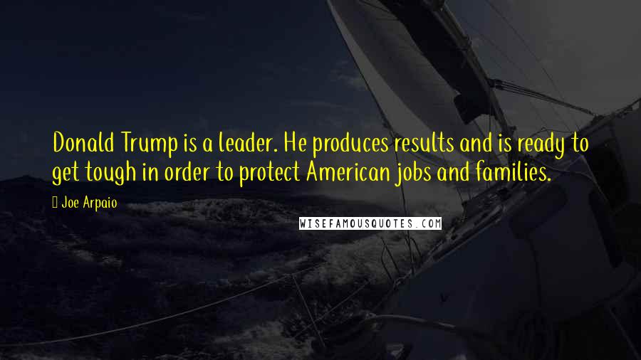 Joe Arpaio Quotes: Donald Trump is a leader. He produces results and is ready to get tough in order to protect American jobs and families.