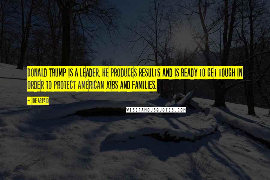 Joe Arpaio Quotes: Donald Trump is a leader. He produces results and is ready to get tough in order to protect American jobs and families.