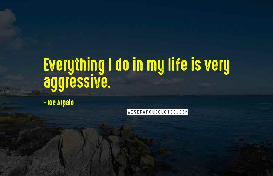 Joe Arpaio Quotes: Everything I do in my life is very aggressive.