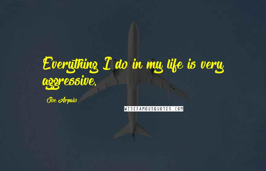 Joe Arpaio Quotes: Everything I do in my life is very aggressive.