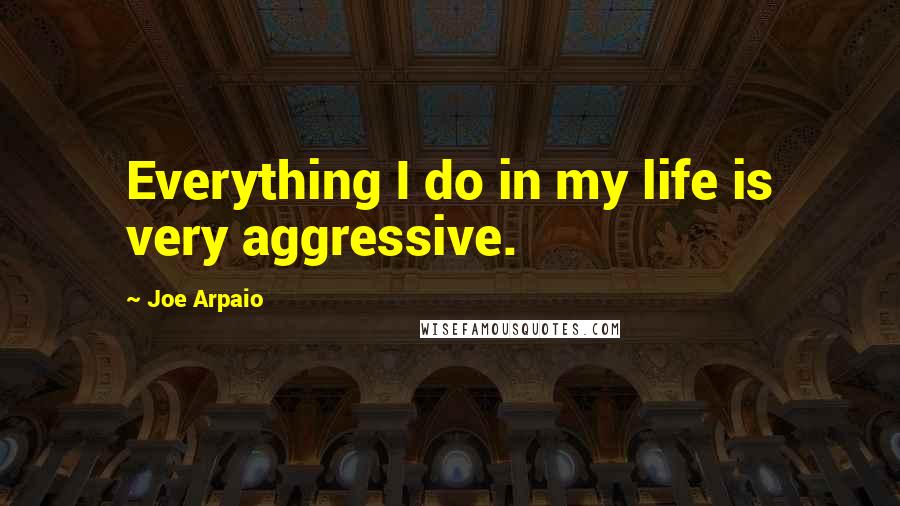 Joe Arpaio Quotes: Everything I do in my life is very aggressive.