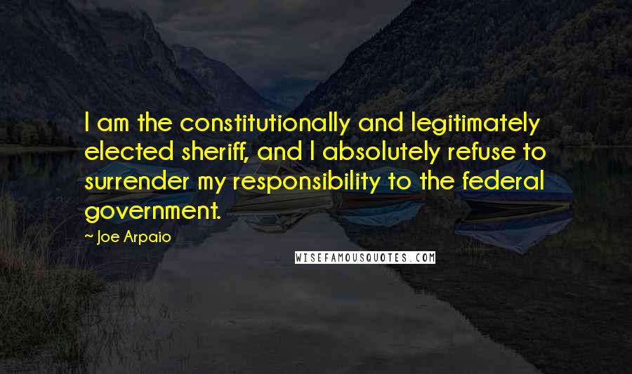 Joe Arpaio Quotes: I am the constitutionally and legitimately elected sheriff, and I absolutely refuse to surrender my responsibility to the federal government.