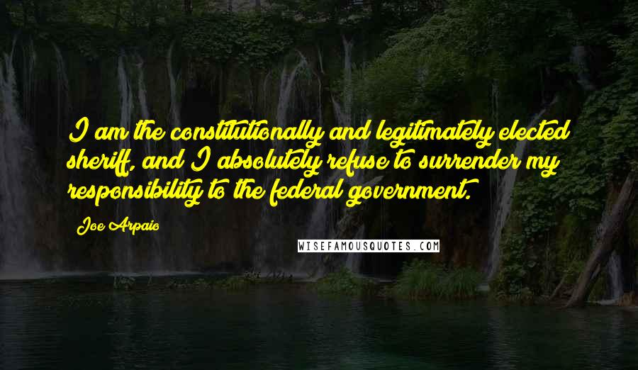 Joe Arpaio Quotes: I am the constitutionally and legitimately elected sheriff, and I absolutely refuse to surrender my responsibility to the federal government.