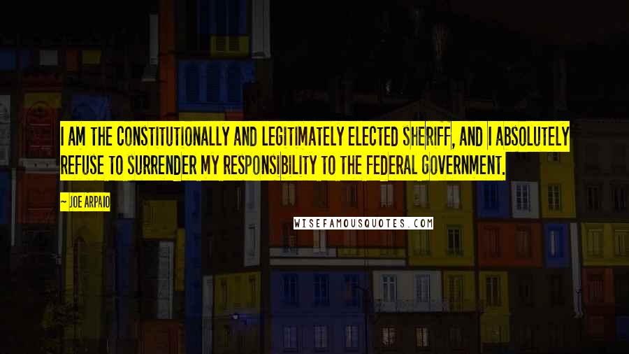 Joe Arpaio Quotes: I am the constitutionally and legitimately elected sheriff, and I absolutely refuse to surrender my responsibility to the federal government.