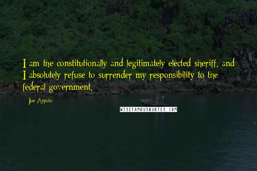 Joe Arpaio Quotes: I am the constitutionally and legitimately elected sheriff, and I absolutely refuse to surrender my responsibility to the federal government.