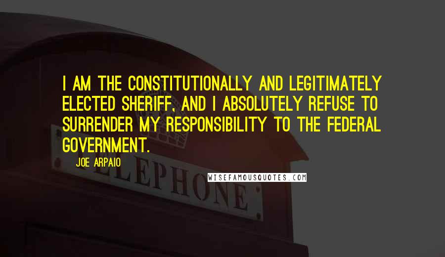 Joe Arpaio Quotes: I am the constitutionally and legitimately elected sheriff, and I absolutely refuse to surrender my responsibility to the federal government.