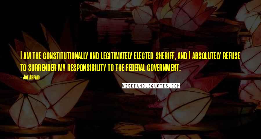 Joe Arpaio Quotes: I am the constitutionally and legitimately elected sheriff, and I absolutely refuse to surrender my responsibility to the federal government.