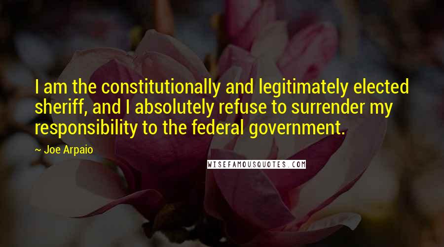 Joe Arpaio Quotes: I am the constitutionally and legitimately elected sheriff, and I absolutely refuse to surrender my responsibility to the federal government.