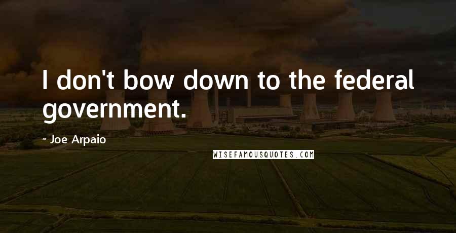 Joe Arpaio Quotes: I don't bow down to the federal government.