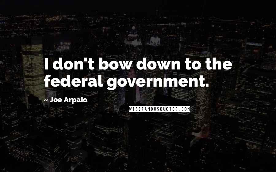 Joe Arpaio Quotes: I don't bow down to the federal government.
