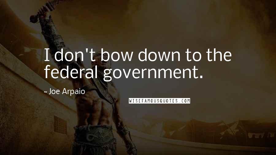 Joe Arpaio Quotes: I don't bow down to the federal government.
