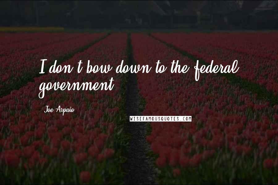Joe Arpaio Quotes: I don't bow down to the federal government.