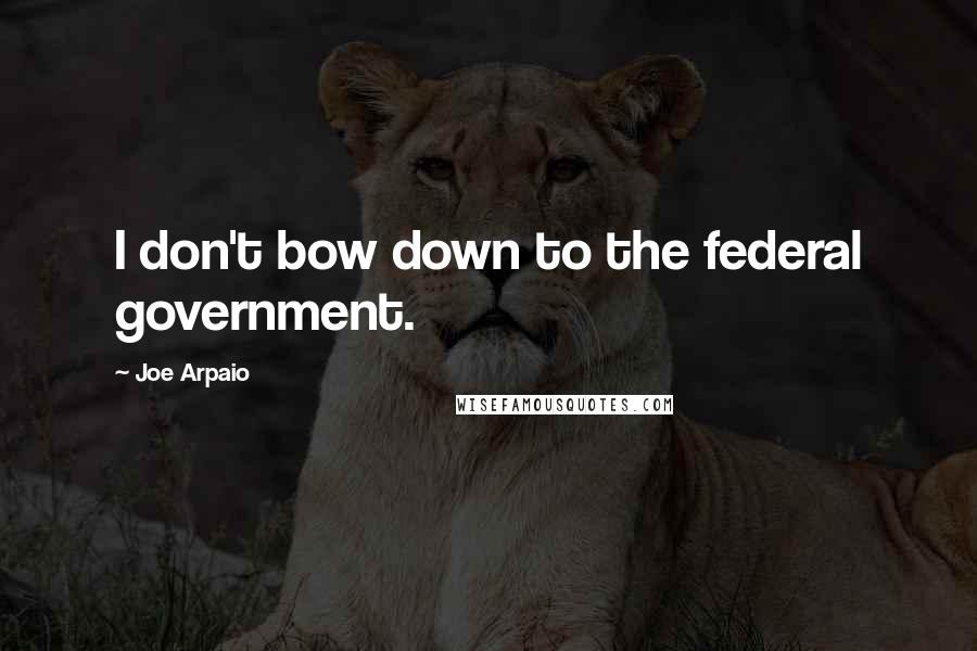 Joe Arpaio Quotes: I don't bow down to the federal government.