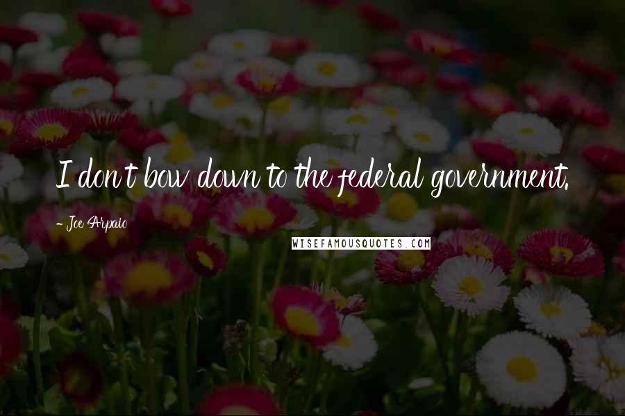 Joe Arpaio Quotes: I don't bow down to the federal government.