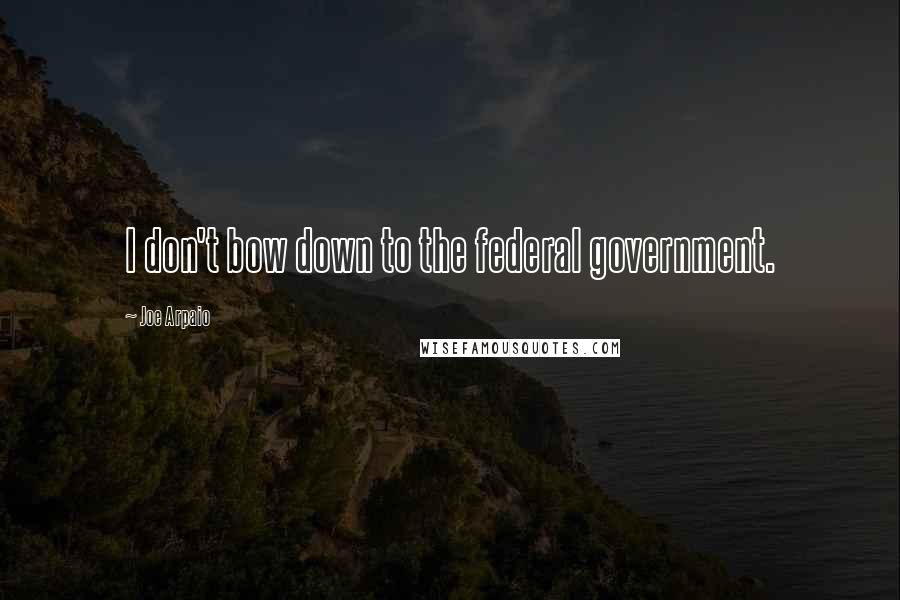 Joe Arpaio Quotes: I don't bow down to the federal government.