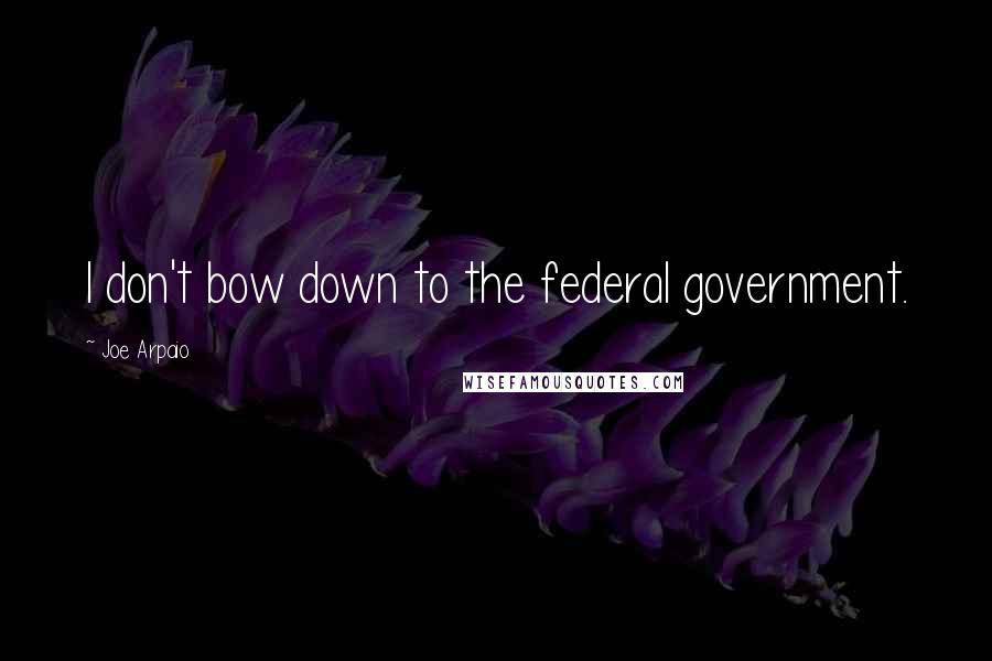 Joe Arpaio Quotes: I don't bow down to the federal government.