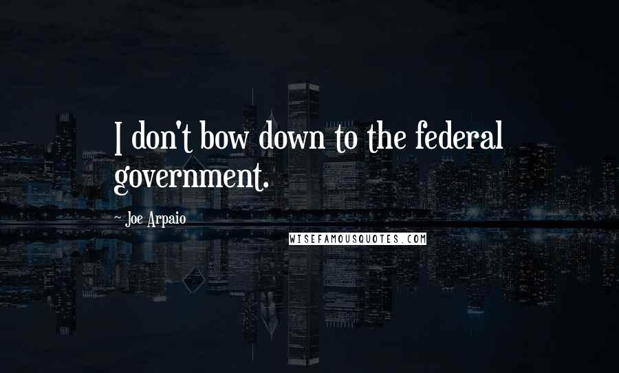 Joe Arpaio Quotes: I don't bow down to the federal government.