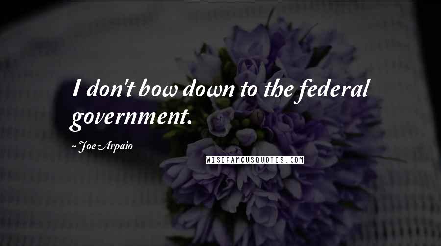 Joe Arpaio Quotes: I don't bow down to the federal government.