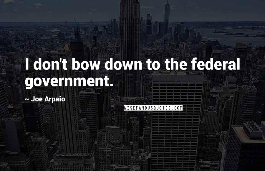 Joe Arpaio Quotes: I don't bow down to the federal government.