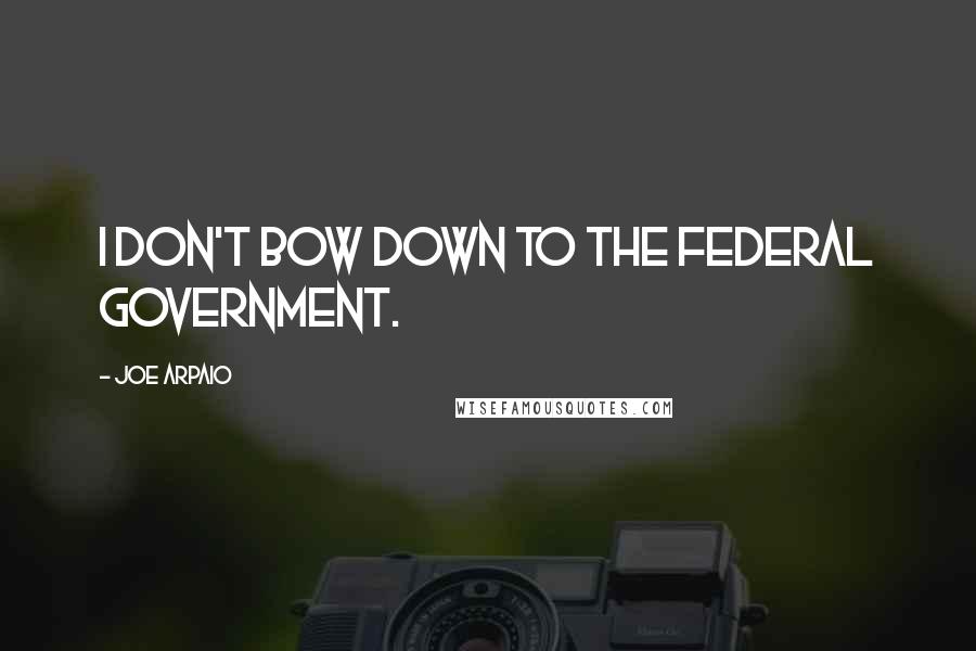 Joe Arpaio Quotes: I don't bow down to the federal government.