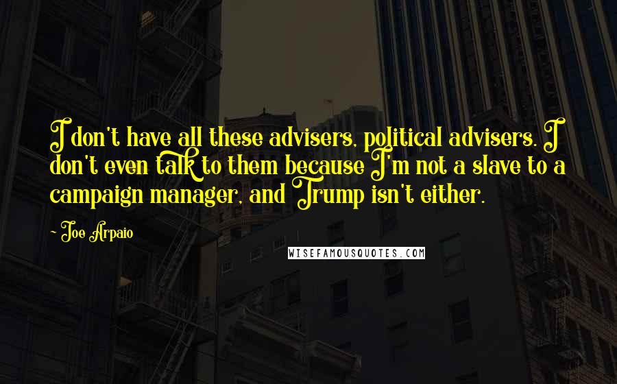 Joe Arpaio Quotes: I don't have all these advisers, political advisers. I don't even talk to them because I'm not a slave to a campaign manager, and Trump isn't either.