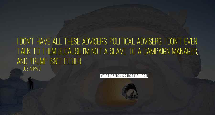 Joe Arpaio Quotes: I don't have all these advisers, political advisers. I don't even talk to them because I'm not a slave to a campaign manager, and Trump isn't either.