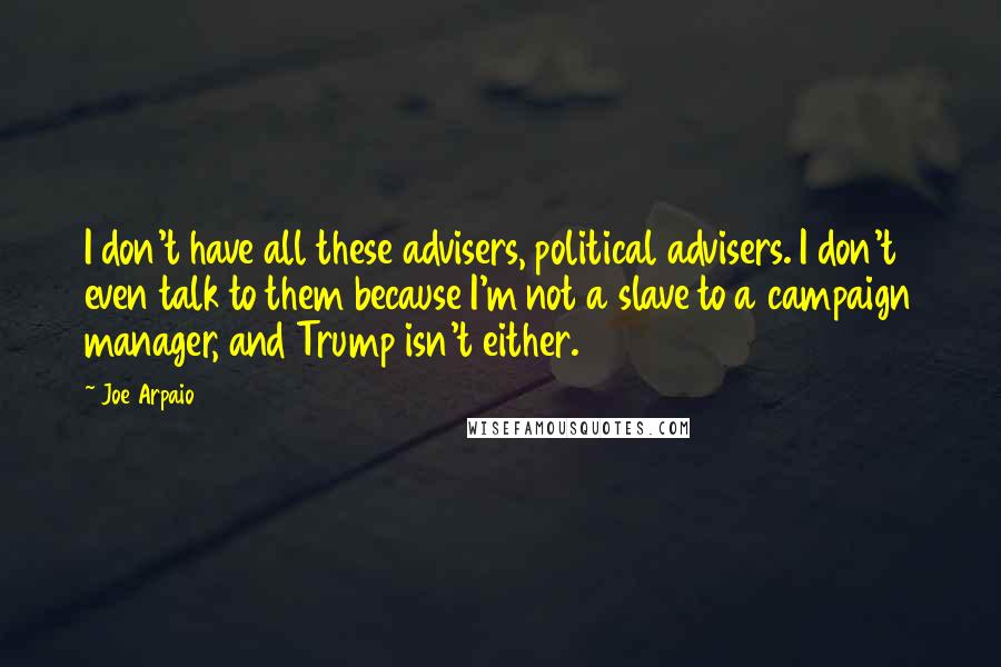 Joe Arpaio Quotes: I don't have all these advisers, political advisers. I don't even talk to them because I'm not a slave to a campaign manager, and Trump isn't either.